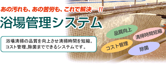 浴場管理システム（浴場洗浄の品質を向上させ清掃時間を短縮。コスト管理、除菌までできるシステムです。）