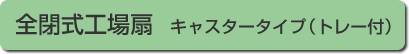 全閉式工場扇　キャスタータイプ（トレー付）