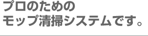 プロのためのモップ清掃システムです。