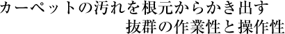 カーペットの汚れを根元からかき出す抜群の作業性と操作性