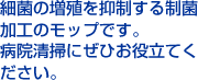 細菌の増殖を抑制する制菌加工のモップです。病院清掃にぜひお役立てください。