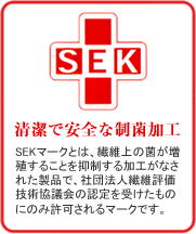 清潔で安全な制菌加工:SEKマークとは、繊維上の菌が増殖することを抑制する加工がなされた製品で、社団法人繊維評価技術協議会の認定を受けたものにのみ許可されるマークです。